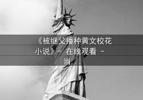 《被继父播种黄文校花小说》- 在线观看 - 当纯洁校花坠入禁忌深渊