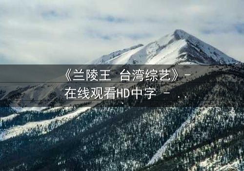《兰陵王 台湾综艺》- 在线观看HD中字 - 揭开历史英雄的综艺面纱
