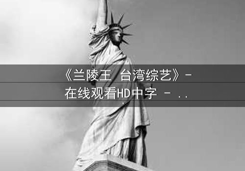 《兰陵王 台湾综艺》- 在线观看HD中字 - 揭开历史英雄的综艺奇遇