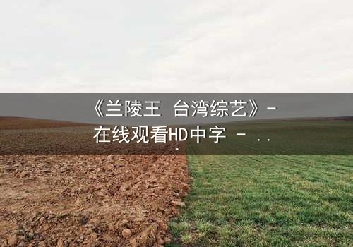《兰陵王 台湾综艺》- 在线观看HD中字 - 揭开历史英雄的综艺奇遇