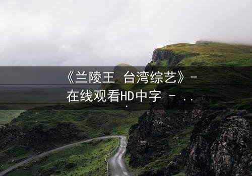 《兰陵王 台湾综艺》- 在线观看HD中字 - 揭开历史英雄的综艺逆袭