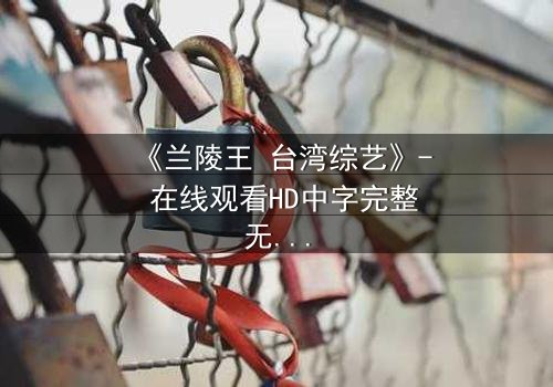 《兰陵王 台湾综艺》- 在线观看HD中字完整无删 - 揭开历史英雄的综艺奇遇