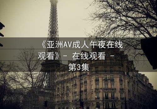 《亚洲AV成人午夜在线观看》- 在线观看 - 第3集