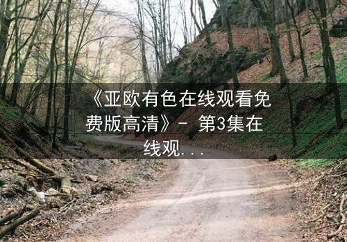 《亚欧有色在线观看免费版高清》- 第3集在线观看 - 揭开隐藏的真相,你敢直面吗?